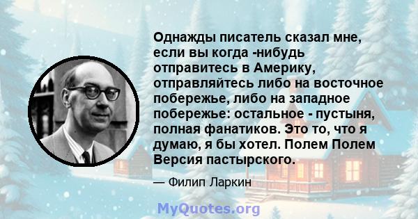 Однажды писатель сказал мне, если вы когда -нибудь отправитесь в Америку, отправляйтесь либо на восточное побережье, либо на западное побережье: остальное - пустыня, полная фанатиков. Это то, что я думаю, я бы хотел.