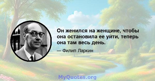 Он женился на женщине, чтобы она остановила ее уйти, теперь она там весь день.