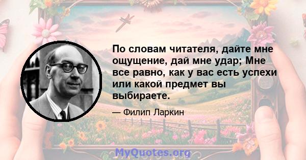 По словам читателя, дайте мне ощущение, дай мне удар; Мне все равно, как у вас есть успехи или какой предмет вы выбираете.