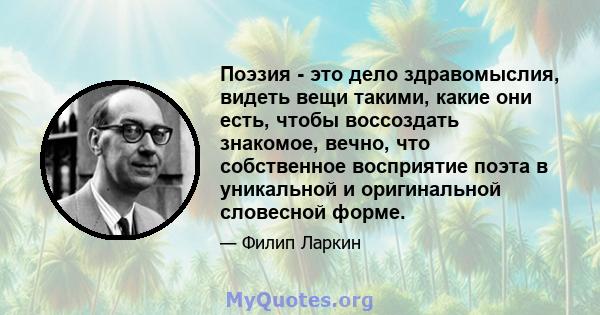 Поэзия - это дело здравомыслия, видеть вещи такими, какие они есть, чтобы воссоздать знакомое, вечно, что собственное восприятие поэта в уникальной и оригинальной словесной форме.