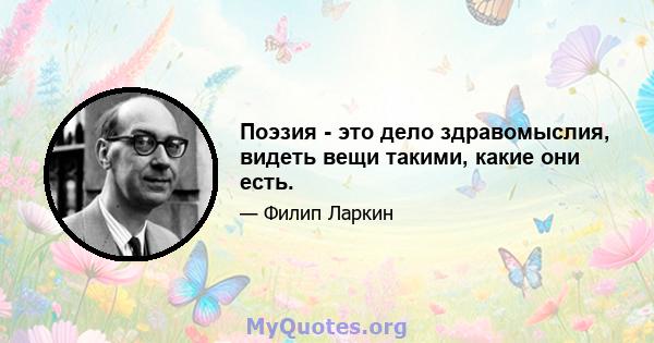 Поэзия - это дело здравомыслия, видеть вещи такими, какие они есть.