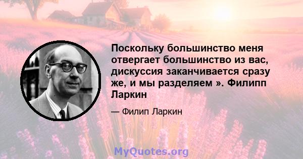 Поскольку большинство меня отвергает большинство из вас, дискуссия заканчивается сразу же, и мы разделяем ». Филипп Ларкин