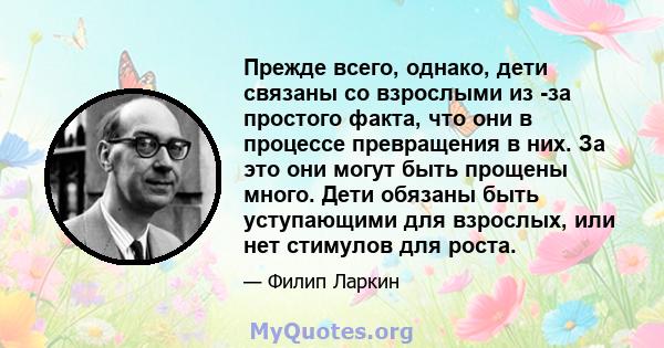 Прежде всего, однако, дети связаны со взрослыми из -за простого факта, что они в процессе превращения в них. За это они могут быть прощены много. Дети обязаны быть уступающими для взрослых, или нет стимулов для роста.