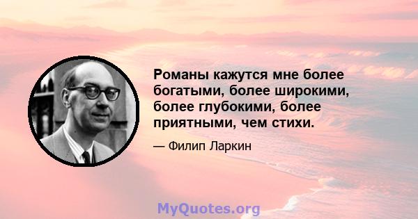 Романы кажутся мне более богатыми, более широкими, более глубокими, более приятными, чем стихи.