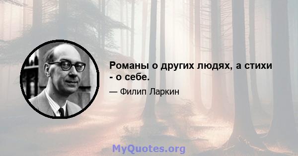 Романы о других людях, а стихи - о себе.