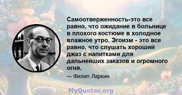 Самоотверженность-это все равно, что ожидание в больнице в плохого костюме в холодное влажное утро. Эгоизм - это все равно, что слушать хороший джаз с напитками для дальнейших заказов и огромного огня.