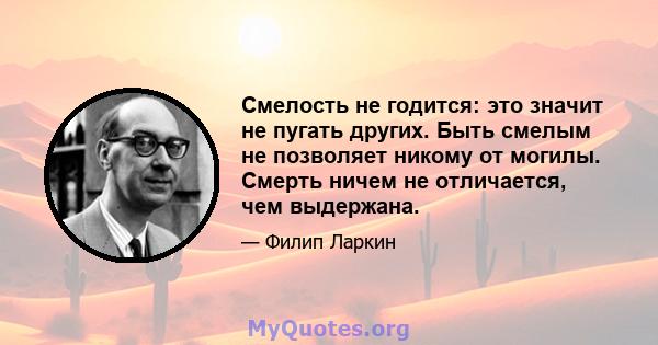 Смелость не годится: это значит не пугать других. Быть смелым не позволяет никому от могилы. Смерть ничем не отличается, чем выдержана.