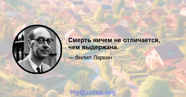 Смерть ничем не отличается, чем выдержана.