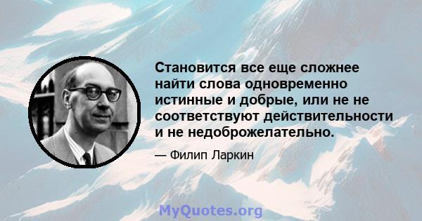 Становится все еще сложнее найти слова одновременно истинные и добрые, или не не соответствуют действительности и не недоброжелательно.