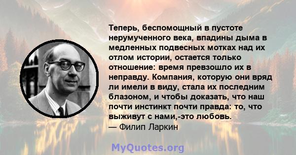 Теперь, беспомощный в пустоте нерумученного века, впадины дыма в медленных подвесных мотках над их отлом истории, остается только отношение: время превзошло их в неправду. Компания, которую они вряд ли имели в виду,