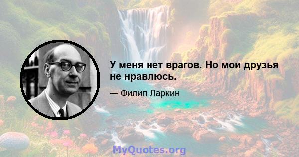 У меня нет врагов. Но мои друзья не нравлюсь.