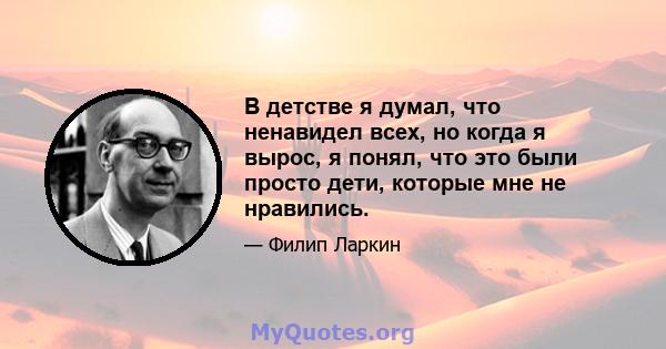 В детстве я думал, что ненавидел всех, но когда я вырос, я понял, что это были просто дети, которые мне не нравились.