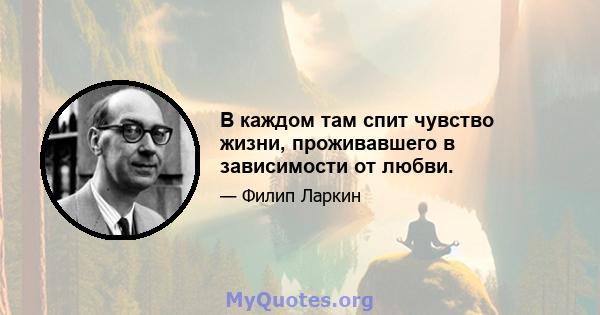 В каждом там спит чувство жизни, проживавшего в зависимости от любви.