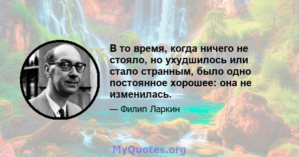 В то время, когда ничего не стояло, но ухудшилось или стало странным, было одно постоянное хорошее: она не изменилась.