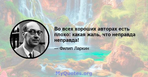 Во всех хороших авторах есть плохо: какая жаль, что неправда неправда!