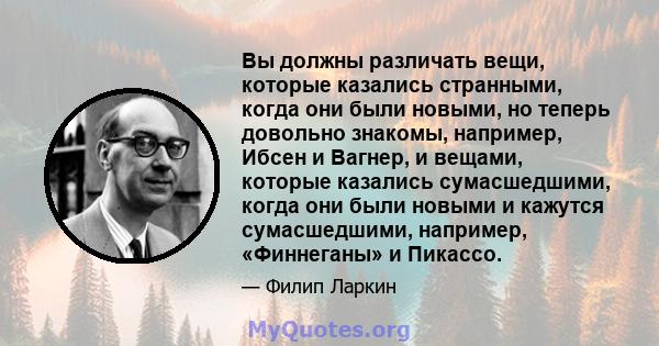 Вы должны различать вещи, которые казались странными, когда они были новыми, но теперь довольно знакомы, например, Ибсен и Вагнер, и вещами, которые казались сумасшедшими, когда они были новыми и кажутся сумасшедшими,