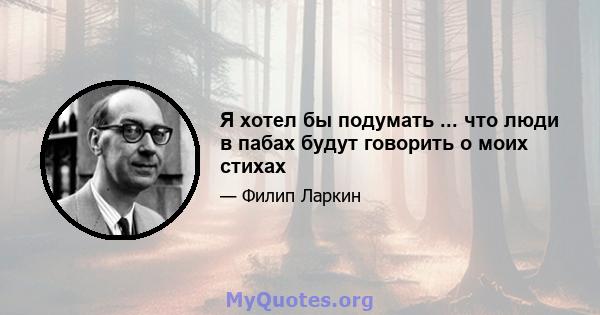 Я хотел бы подумать ... что люди в пабах будут говорить о моих стихах