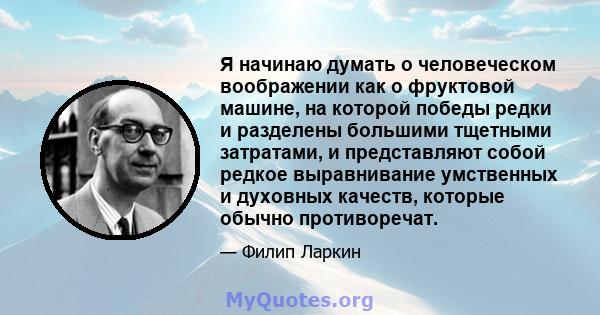 Я начинаю думать о человеческом воображении как о фруктовой машине, на которой победы редки и разделены большими тщетными затратами, и представляют собой редкое выравнивание умственных и духовных качеств, которые обычно 