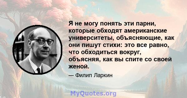 Я не могу понять эти парни, которые обходят американские университеты, объясняющие, как они пишут стихи: это все равно, что обходиться вокруг, объясняя, как вы спите со своей женой.