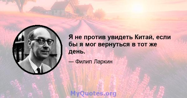 Я не против увидеть Китай, если бы я мог вернуться в тот же день.