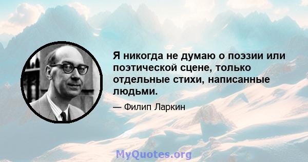 Я никогда не думаю о поэзии или поэтической сцене, только отдельные стихи, написанные людьми.