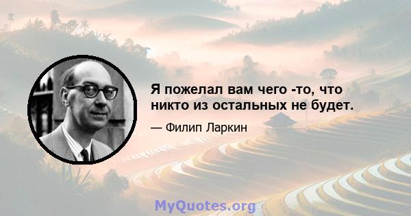 Я пожелал вам чего -то, что никто из остальных не будет.