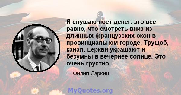 Я слушаю поет денег, это все равно, что смотреть вниз из длинных французских окон в провинциальном городе. Трущоб, канал, церкви украшают и безумны в вечернее солнце. Это очень грустно.