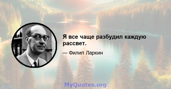 Я все чаще разбудил каждую рассвет.