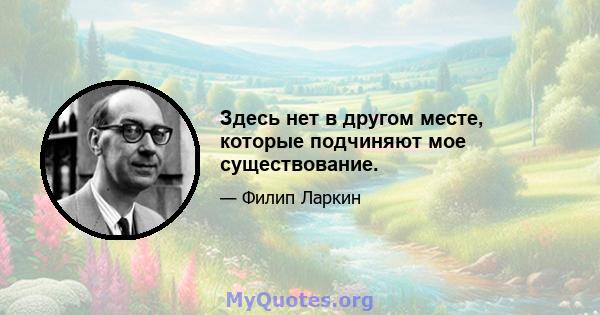 Здесь нет в другом месте, которые подчиняют мое существование.