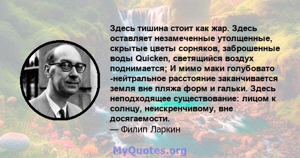 Здесь тишина стоит как жар. Здесь оставляет незамеченные утолщенные, скрытые цветы сорняков, заброшенные воды Quicken, светящийся воздух поднимается; И мимо маки голубовато -нейтральное расстояние заканчивается земля