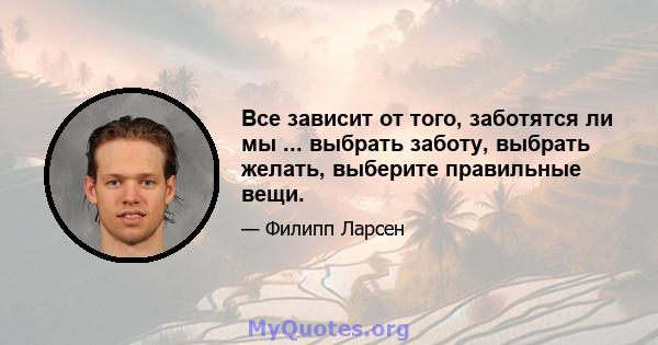 Все зависит от того, заботятся ли мы ... выбрать заботу, выбрать желать, выберите правильные вещи.