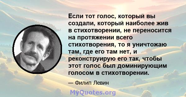 Если тот голос, который вы создали, который наиболее жив в стихотворении, не переносится на протяжении всего стихотворения, то я уничтожаю там, где его там нет, и реконструирую его так, чтобы этот голос был доминирующим 