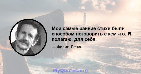 Мои самые ранние стихи были способом поговорить с кем -то. Я полагаю, для себя.