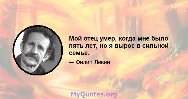 Мой отец умер, когда мне было пять лет, но я вырос в сильной семье.