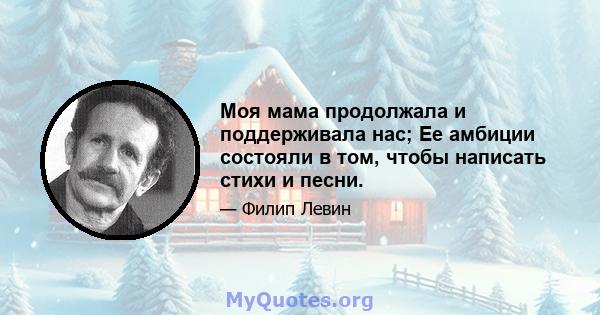 Моя мама продолжала и поддерживала нас; Ее амбиции состояли в том, чтобы написать стихи и песни.