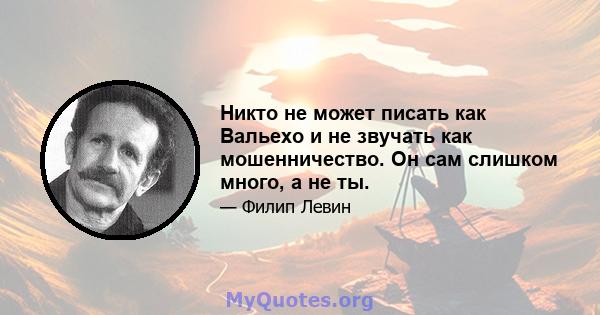 Никто не может писать как Вальехо и не звучать как мошенничество. Он сам слишком много, а не ты.