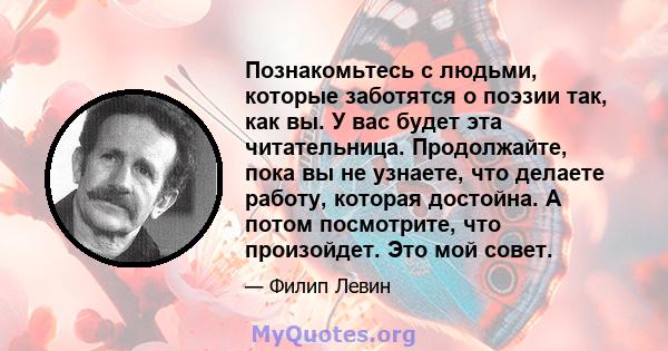 Познакомьтесь с людьми, которые заботятся о поэзии так, как вы. У вас будет эта читательница. Продолжайте, пока вы не узнаете, что делаете работу, которая достойна. А потом посмотрите, что произойдет. Это мой совет.