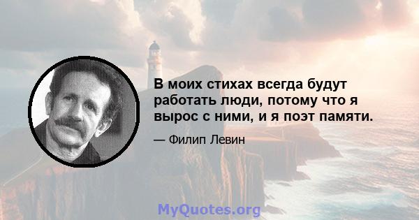 В моих стихах всегда будут работать люди, потому что я вырос с ними, и я поэт памяти.