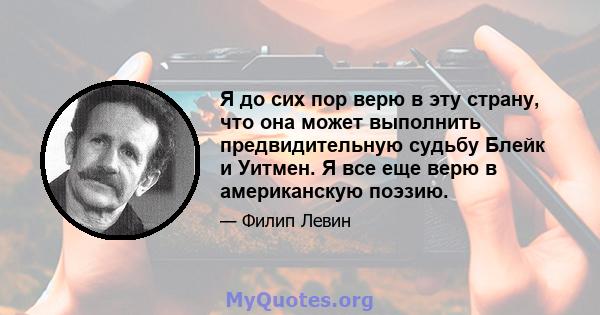 Я до сих пор верю в эту страну, что она может выполнить предвидительную судьбу Блейк и Уитмен. Я все еще верю в американскую поэзию.