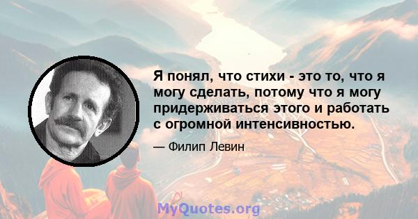 Я понял, что стихи - это то, что я могу сделать, потому что я могу придерживаться этого и работать с огромной интенсивностью.