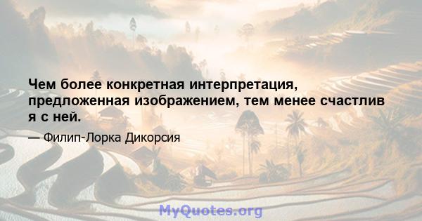 Чем более конкретная интерпретация, предложенная изображением, тем менее счастлив я с ней.