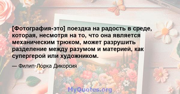 [Фотография-это] поездка на радость в среде, которая, несмотря на то, что она является механическим трюком, может разрушить разделение между разумом и материей, как супергерой или художником.