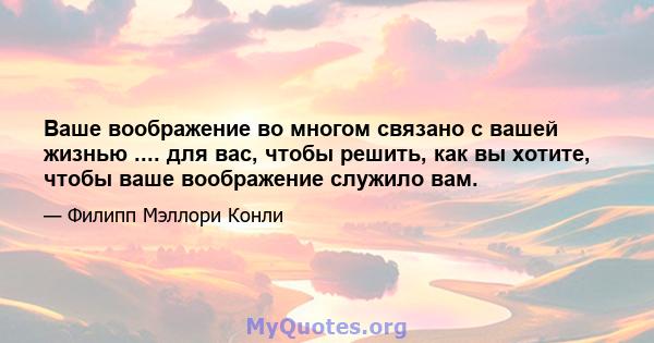 Ваше воображение во многом связано с вашей жизнью .... для вас, чтобы решить, как вы хотите, чтобы ваше воображение служило вам.