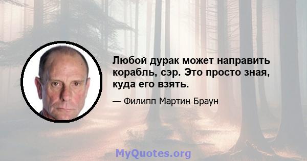 Любой дурак может направить корабль, сэр. Это просто зная, куда его взять.