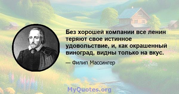 Без хорошей компании все ленин теряют свое истинное удовольствие, и, как окрашенный виноград, видны только на вкус.