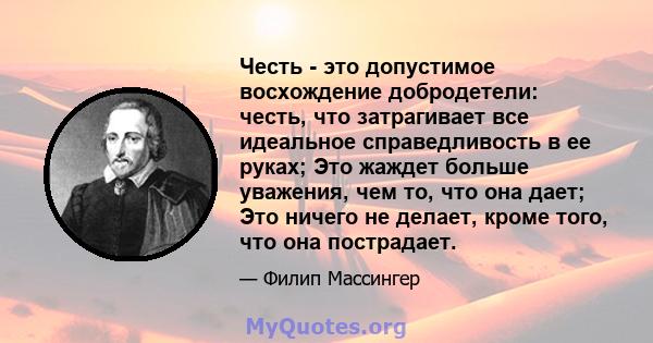 Честь - это допустимое восхождение добродетели: честь, что затрагивает все идеальное справедливость в ее руках; Это жаждет больше уважения, чем то, что она дает; Это ничего не делает, кроме того, что она пострадает.