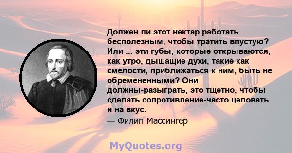 Должен ли этот нектар работать бесполезным, чтобы тратить впустую? Или ... эти губы, которые открываются, как утро, дышащие духи, такие как смелости, приближаться к ним, быть не обремененными? Они должны-разыграть, это