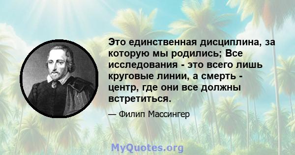 Это единственная дисциплина, за которую мы родились; Все исследования - это всего лишь круговые линии, а смерть - центр, где они все должны встретиться.