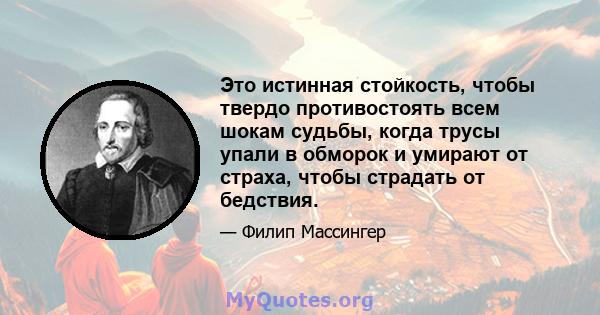 Это истинная стойкость, чтобы твердо противостоять всем шокам судьбы, когда трусы упали в обморок и умирают от страха, чтобы страдать от бедствия.