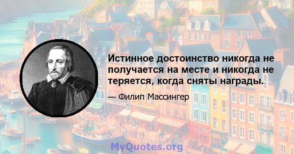 Истинное достоинство никогда не получается на месте и никогда не теряется, когда сняты награды.